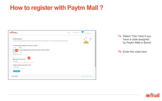 Select “Yes” here if you
have a code assigned
by Paytm Mall or Brand
How to register with Paytm Mall ?
7a.
Enter the code here7b.
7a
7b
 
