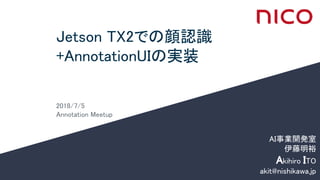 Jetson TX2での顔認識
+AnnotationUIの実装
2018/7/5
Annotation Meetup
AI事業開発室
伊藤明裕
Akihiro ITO
akit@nishikawa.jp
 