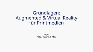 Grundlagen:
Augmented & Virtual Reality
für Printmedien
von
Peter Schmid-Meil
 