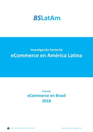 Investigación Sectorial
eCommerce en América Latina
Extracto
eCommerce en Brasil
2018
Antes de imprimir piense en el medio ambiente www.bslatam.com | info@bslatam.com
 