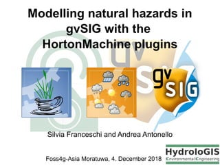 Modelling natural hazards in
gvSIG with the
HortonMachine plugins
Foss4g-Asia Moratuwa, 4. December 2018
Silvia Franceschi and Andrea Antonello
 
