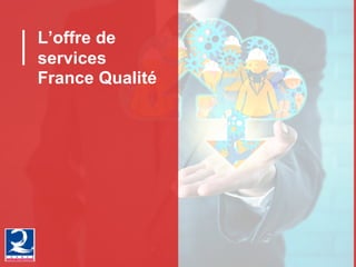 L’offre de
services
France Qualité
 