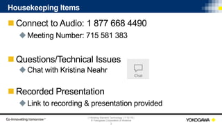 | Vibrating Element Technology | 7-12-18 |
© Yokogawa Corporation of America
3
Housekeeping Items
n Connect to Audio: 1 877 668 4490
uMeeting Number: 715 581 383
n Questions/Technical Issues
uChat with Kristina Neahr
n Recorded Presentation
uLink to recording & presentation provided
 