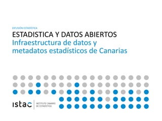 DIFUSIÓN ESTADÍSTICA
ESTADISTICA Y DATOS ABIERTOS
Infraestructura de datos y
metadatos estadísticos de Canarias
 