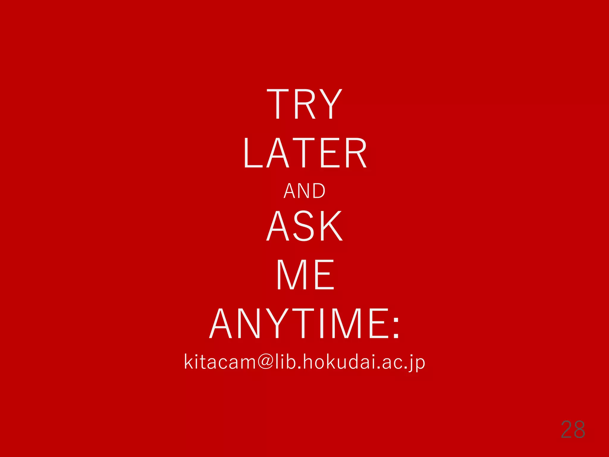 TRY
LATER
AND
ASK
ME
ANYTIME:
kitacam@lib.hokudai.ac.jp
28
 
