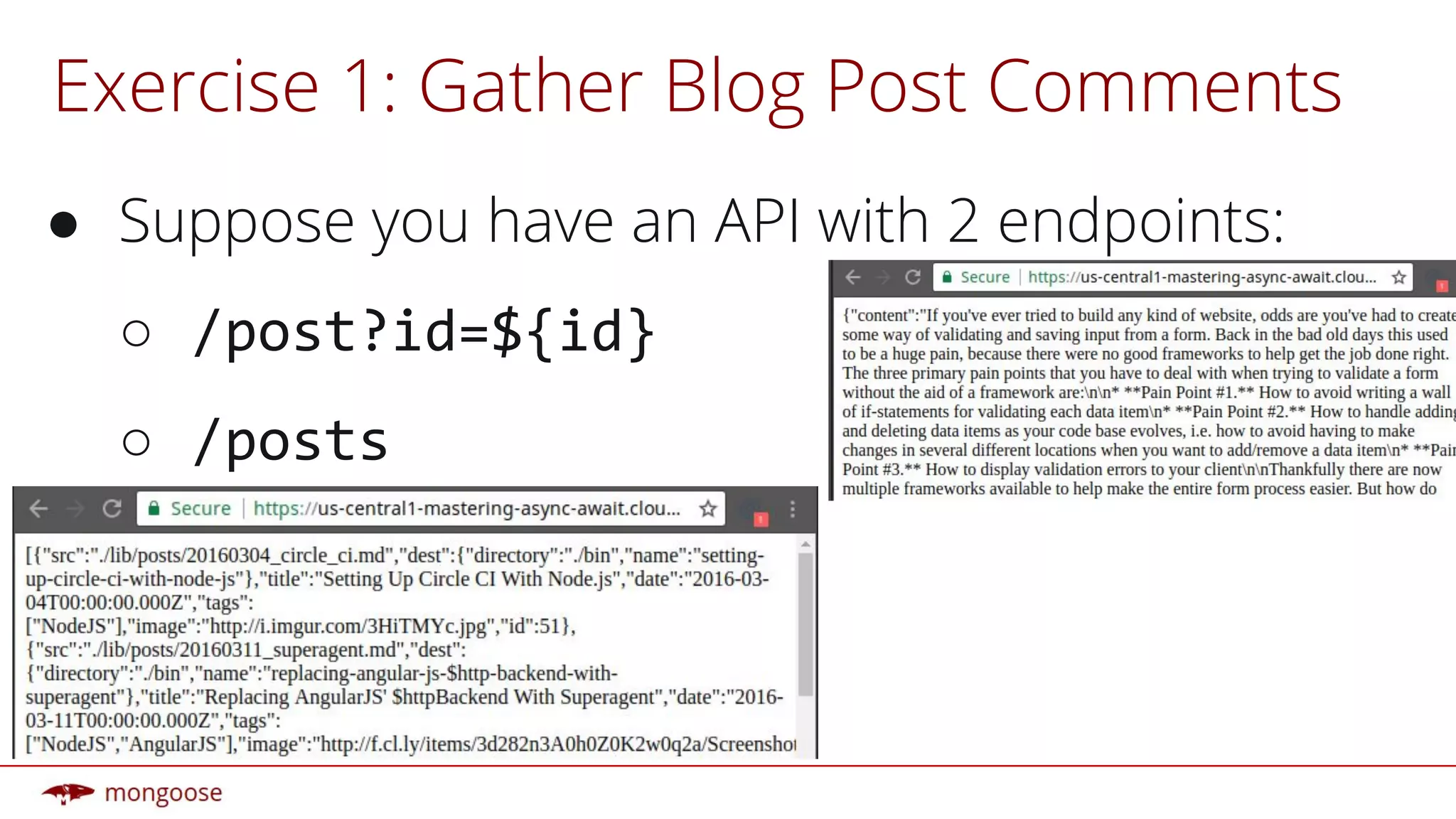 Exercise 1: Gather Blog Post Comments
● Suppose you have an API with 2 endpoints:
○ /post?id=${id}
○ /posts
 