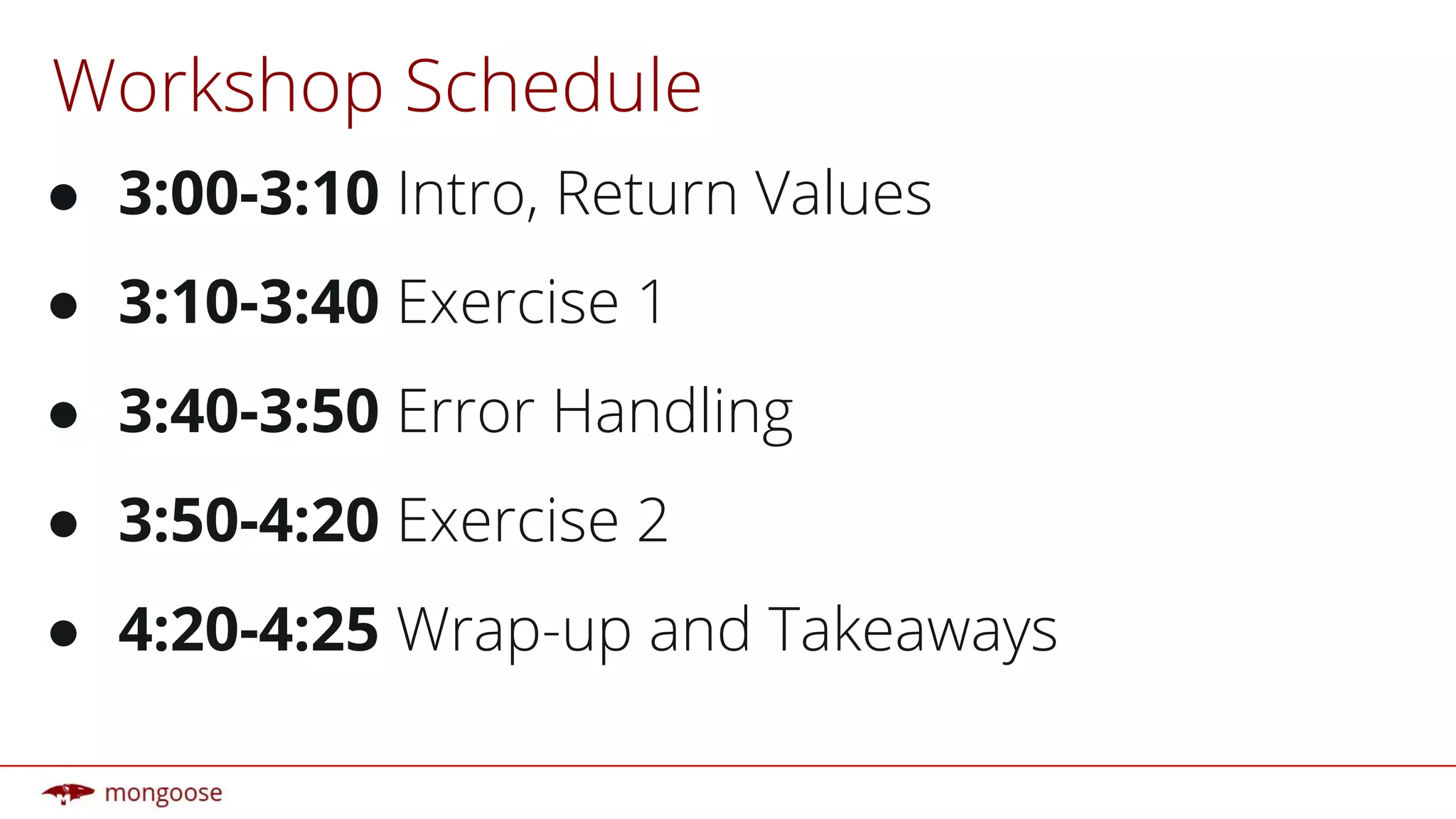 Workshop Schedule
● 3:00-3:10 Intro, Return Values
● 3:10-3:40 Exercise 1
● 3:40-3:50 Error Handling
● 3:50-4:20 Exercise 2
● 4:20-4:25 Wrap-up and Takeaways
 