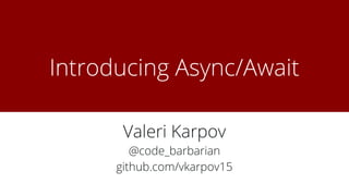 Introducing Async/Await
Valeri Karpov
@code_barbarian
github.com/vkarpov15
 