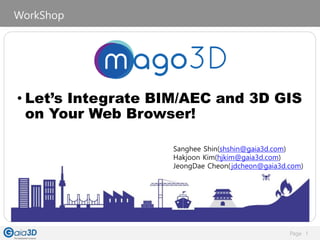 Page 1
WorkShop
Sanghee Shin(shshin@gaia3d.com)
Hakjoon Kim(hjkim@gaia3d.com)
JeongDae Cheon(jdcheon@gaia3d.com)
• Let’s Integrate BIM/AEC and 3D GIS
on Your Web Browser!
 