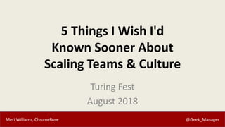Meri Williams, ChromeRose @Geek_Manager
5 Things I Wish I'd
Known Sooner About
Scaling Teams & Culture
Turing Fest
August ...