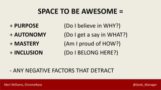 Meri Williams, ChromeRose @Geek_Manager
SPACE TO BE AWESOME =
+ PURPOSE (Do I believe in WHY?)
+ AUTONOMY (Do I get a say ...