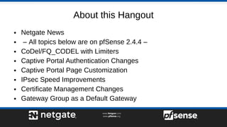 About this Hangout
● Netgate News
● – All topics below are on pfSense 2.4.4 –
● CoDel/FQ_CODEL with Limiters
● Captive Por...