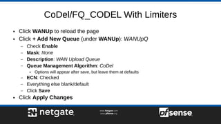 CoDel/FQ_CODEL With Limiters
● Click WANUp to reload the page
● Click + Add New Queue (under WANUp): WANUpQ
– Check Enable...