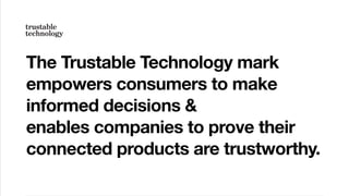 The Trustable Technology mark
empowers consumers to make
informed decisions &  
enables companies to prove their
connected products are trustworthy.
 