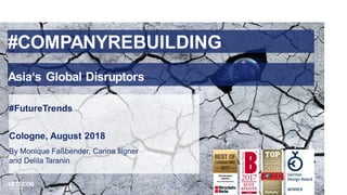 1
#COMPANYREBUILDING
Asia‘s Global Disruptors
#FutureTrends
Cologne, August 2018
By Monique Faßbender, Carina Illgner
and Delila Taranin
 