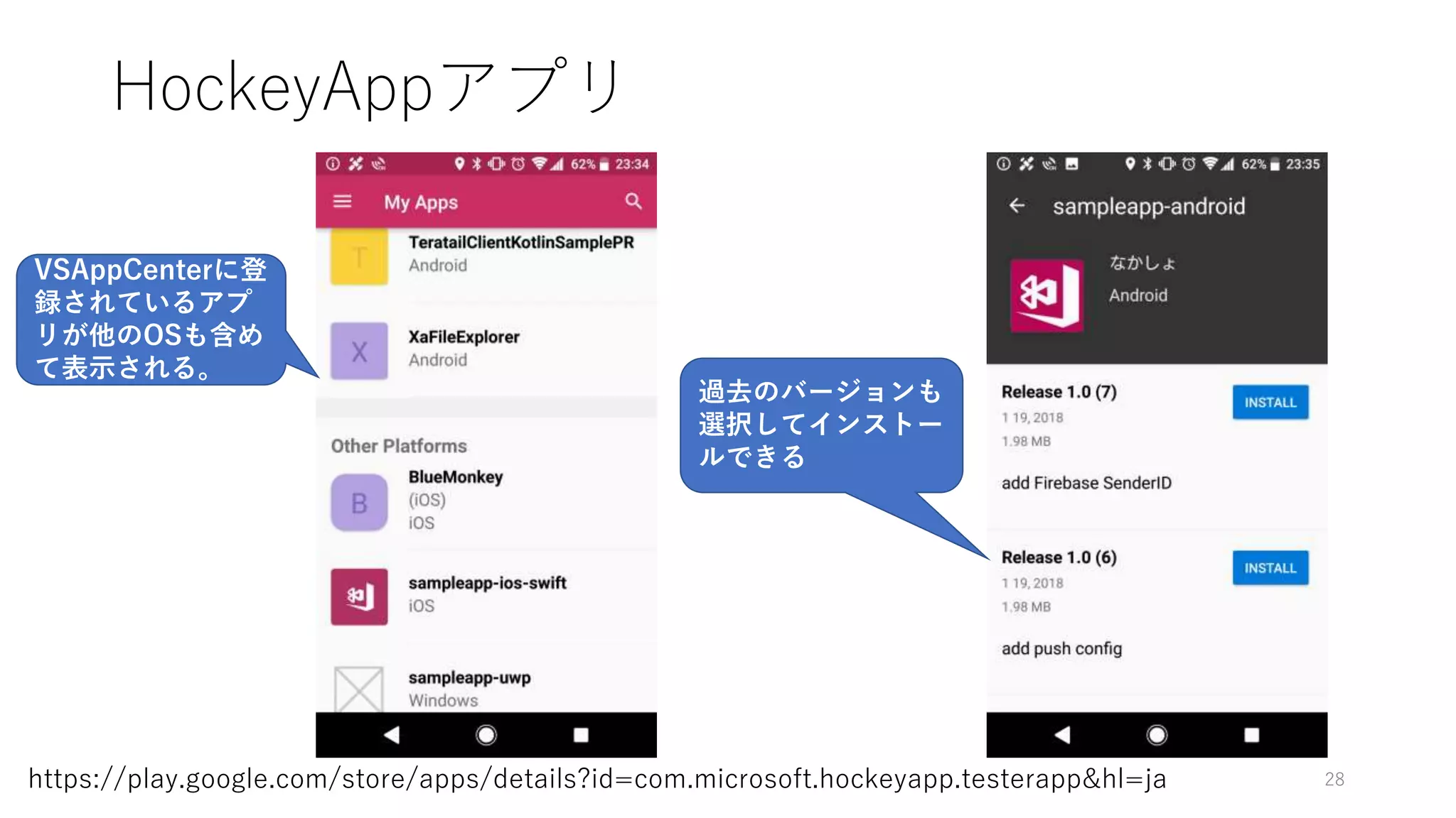 HockeyAppアプリ
28https://play.google.com/store/apps/details?id=com.microsoft.hockeyapp.testerapp&hl=ja
VSAppCenterに登
録されているアプ
リが他のOSも含め
て表示される。
過去のバージョンも
選択してインストー
ルできる
 