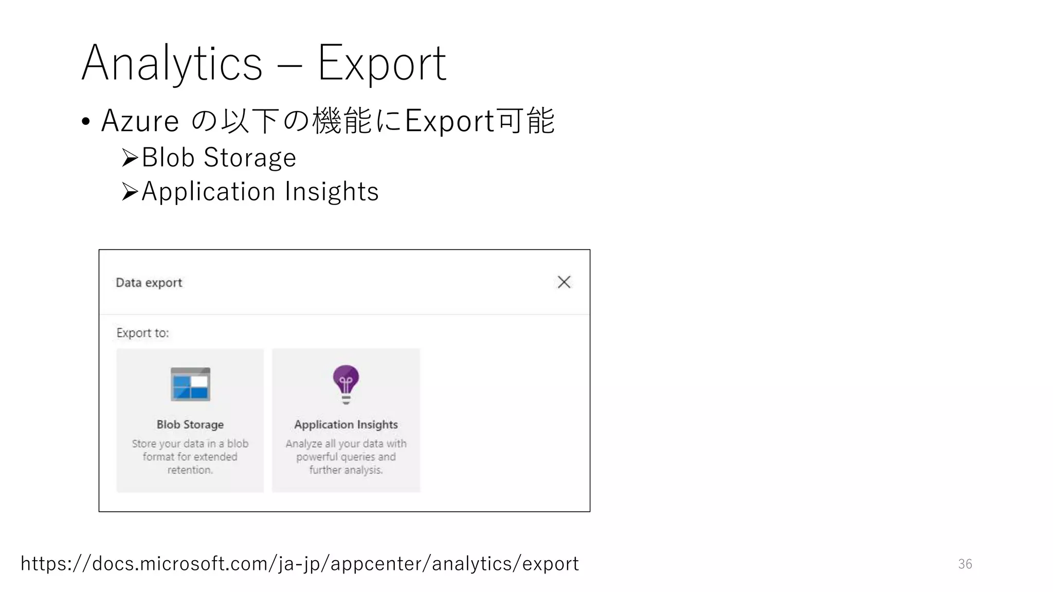 Analytics – Export
• Azure の以下の機能にExport可能
Blob Storage
Application Insights
36https://docs.microsoft.com/ja-jp/appcenter/analytics/export
 