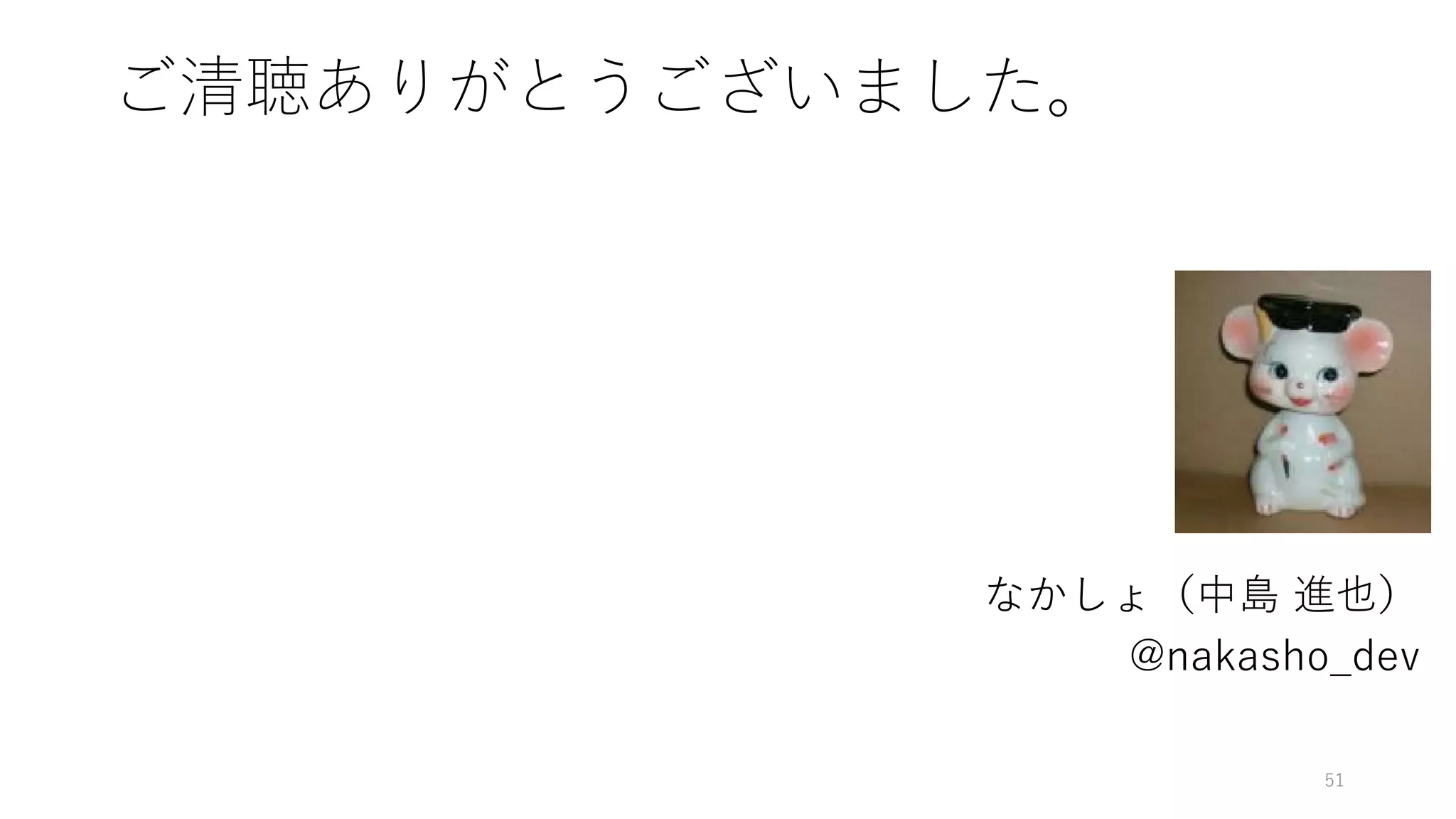 ご清聴ありがとうございました。
なかしょ（中島 進也）
@nakasho_dev
51
 