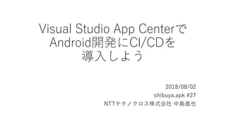 Visual Studio App Centerで
Android開発にCI/CDを
導入しよう
2018/08/02
shibuya.apk #27
NTTテクノクロス株式会社 中島進也
 