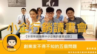 【針對新創事業中小企業的優質社群】
書 粉 聯 盟
每 年 為 台 灣 共 創 999 場 讀 書 會
創業家不得不知的五個問題
 