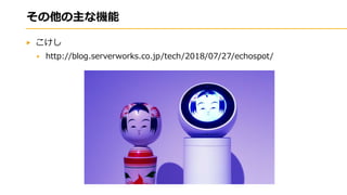 その他の主な機能
こけし
http://blog.serverworks.co.jp/tech/2018/07/27/echospot/
 
