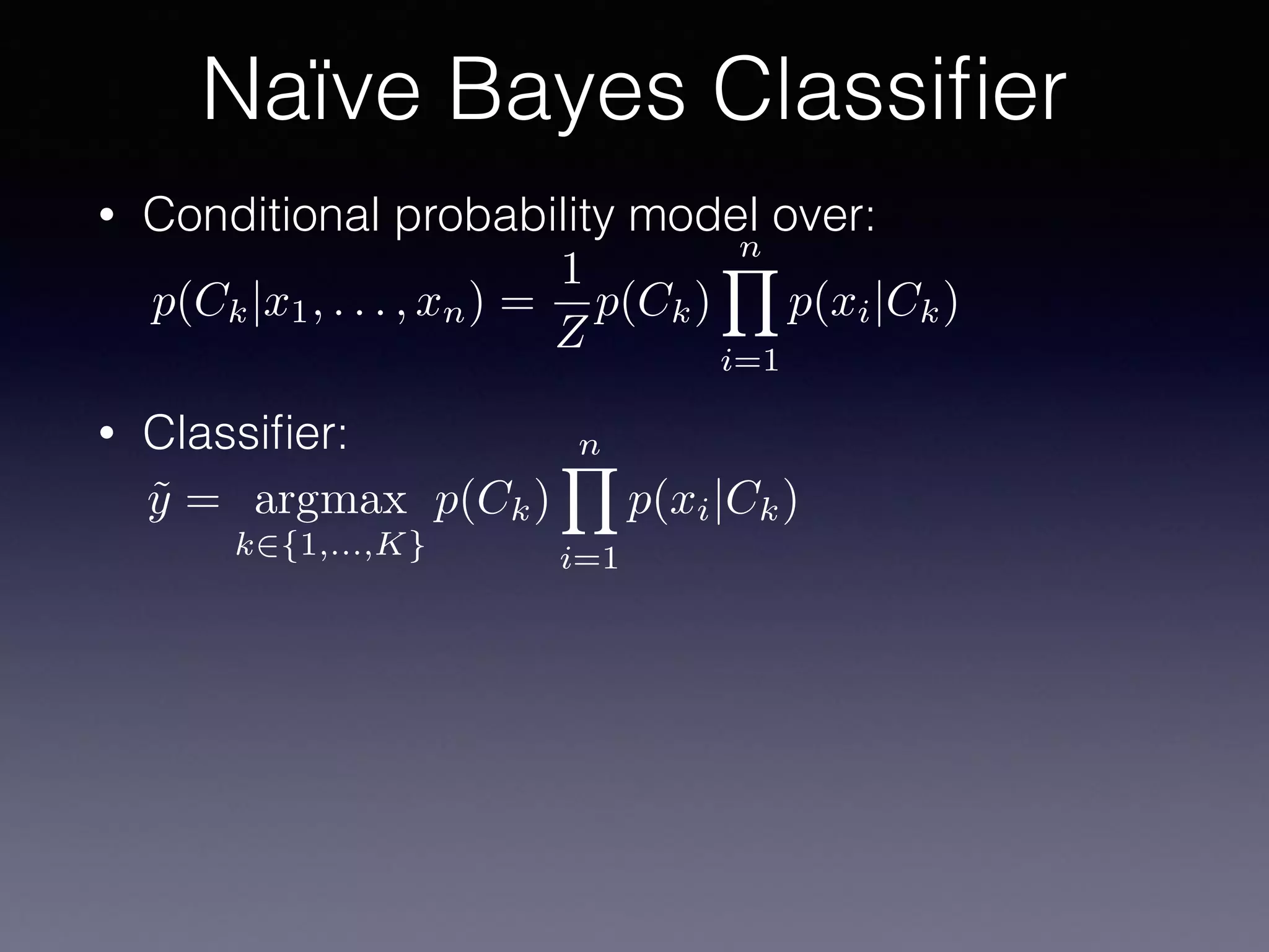 • Conditional probability model over:
• Classiﬁer:
Naïve Bayes Classiﬁer
p(Ck|x1, . . . , xn) =
1
Z
p(Ck)
nY
i=1
p(xi|Ck)
˜y = argmax
k2{1,...,K}
p(Ck)
nY
i=1
p(xi|Ck)
 