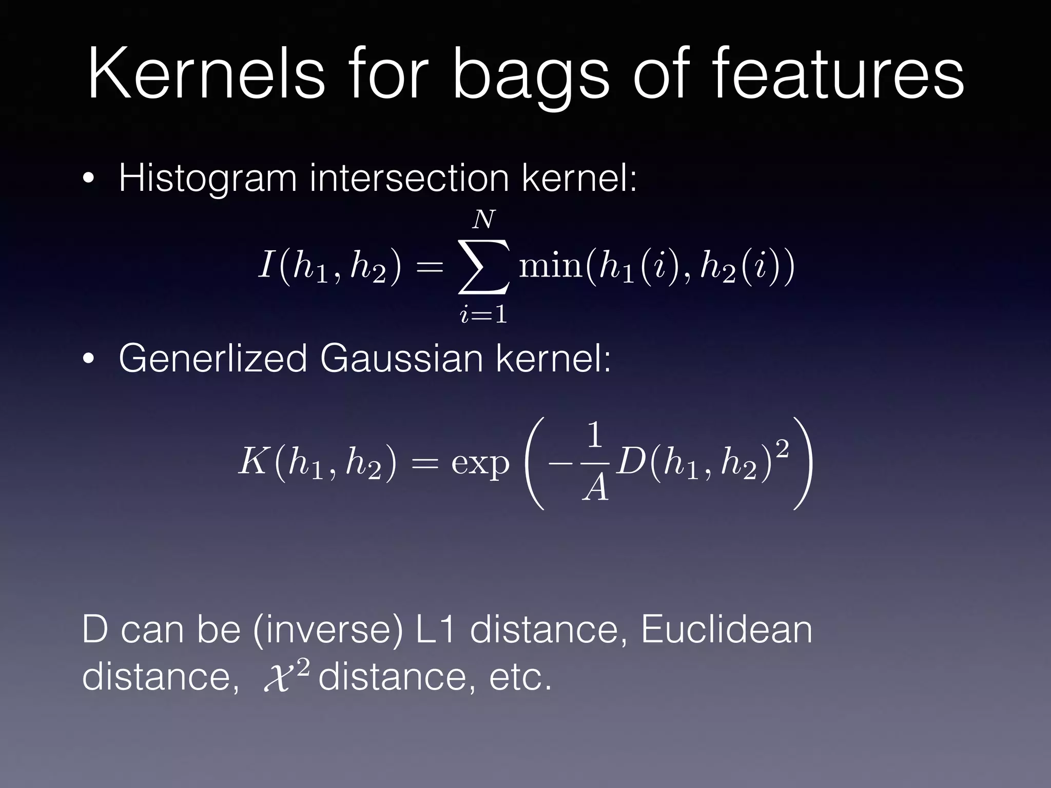 • Histogram intersection kernel:
• Generlized Gaussian kernel:
D can be (inverse) L1 distance, Euclidean
distance, distance, etc.
Kernels for bags of features
I(h1, h2) =
NX
i=1
min(h1(i), h2(i))
K(h1, h2) = exp
✓
1
A
D(h1, h2)2
◆
X2
 