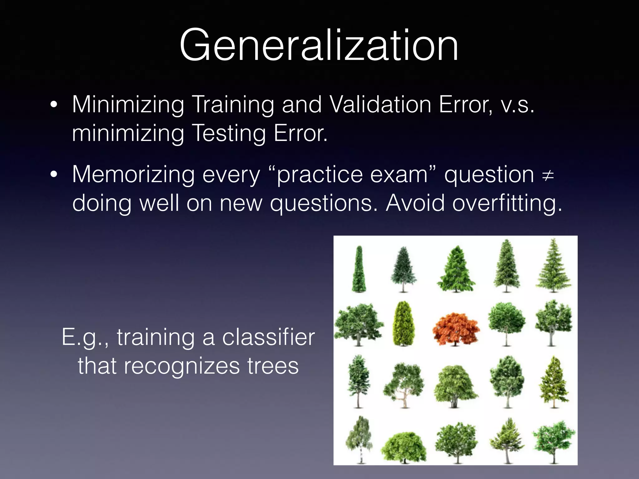 • Minimizing Training and Validation Error, v.s.
minimizing Testing Error.
• Memorizing every “practice exam” question ≠
doing well on new questions. Avoid overﬁtting.
Generalization
E.g., training a classiﬁer
that recognizes trees
 