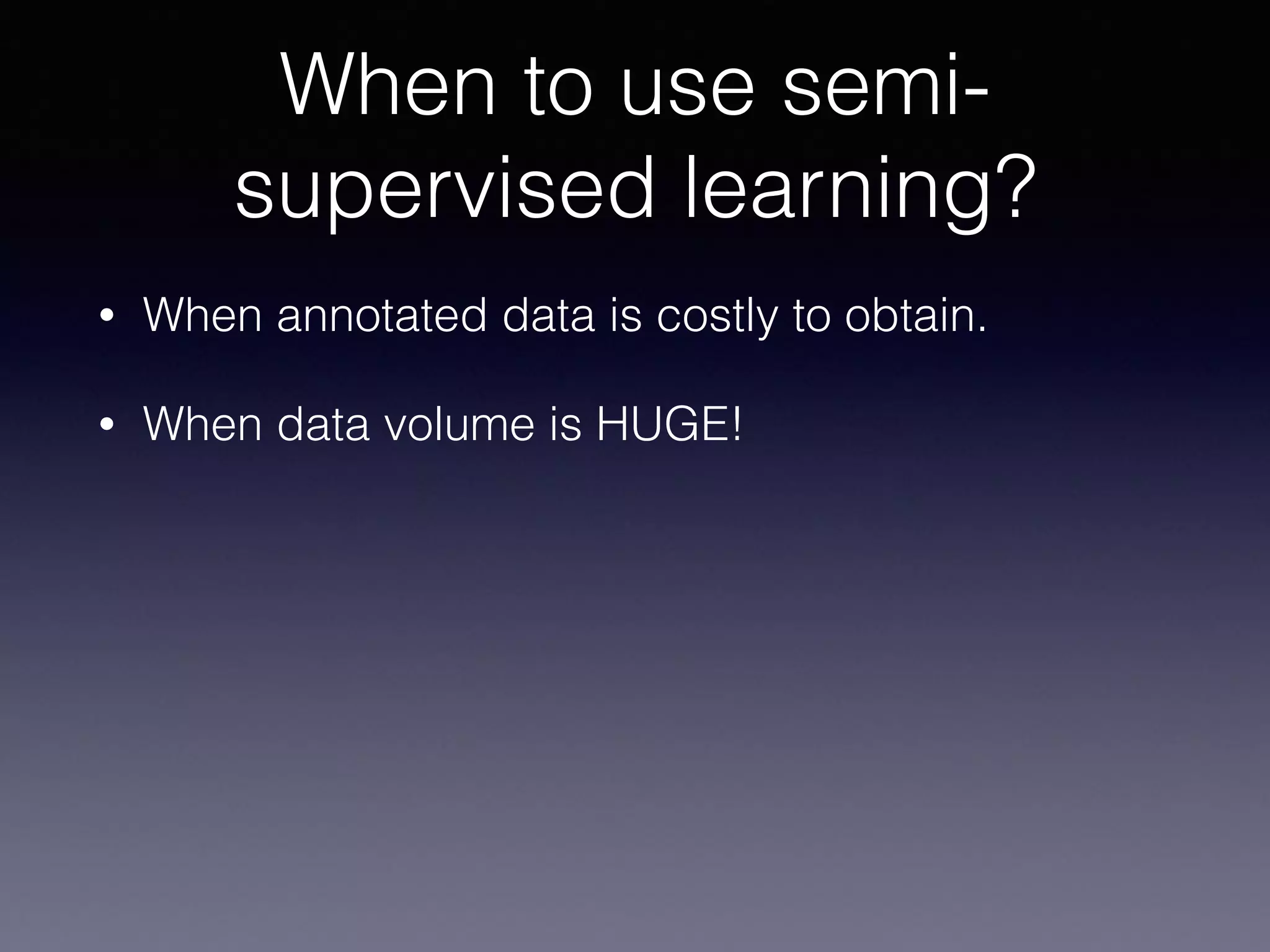 • When annotated data is costly to obtain.
• When data volume is HUGE!
When to use semi-
supervised learning?
 