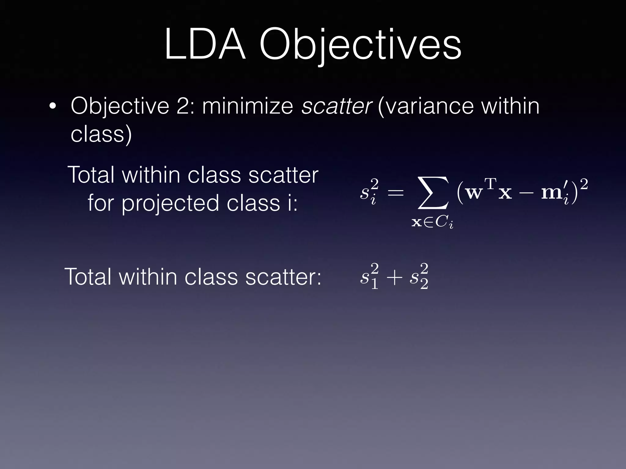 • Objective 2: minimize scatter (variance within
class)
LDA Objectives
s2
i =
X
x2Ci
(wT
x m0
i)2Total within class scatter
for projected class i:
Total within class scatter: s2
1 + s2
2
 