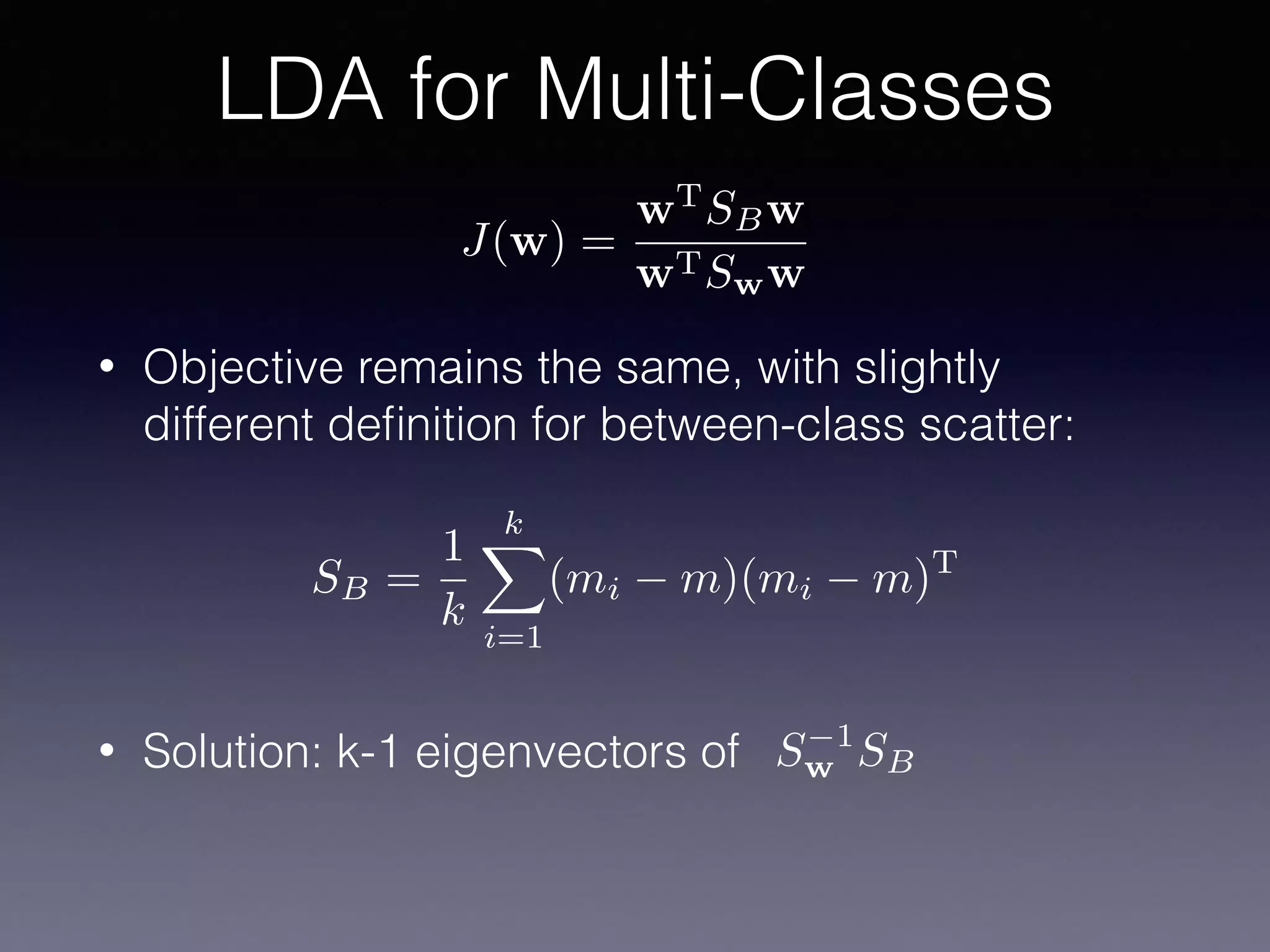 • Objective remains the same, with slightly
different deﬁnition for between-class scatter:
• Solution: k-1 eigenvectors of
LDA for Multi-Classes
J(w) =
wT
SBw
wTSww
SB =
1
k
kX
i=1
(mi m)(mi m)T
S 1
w SB
 