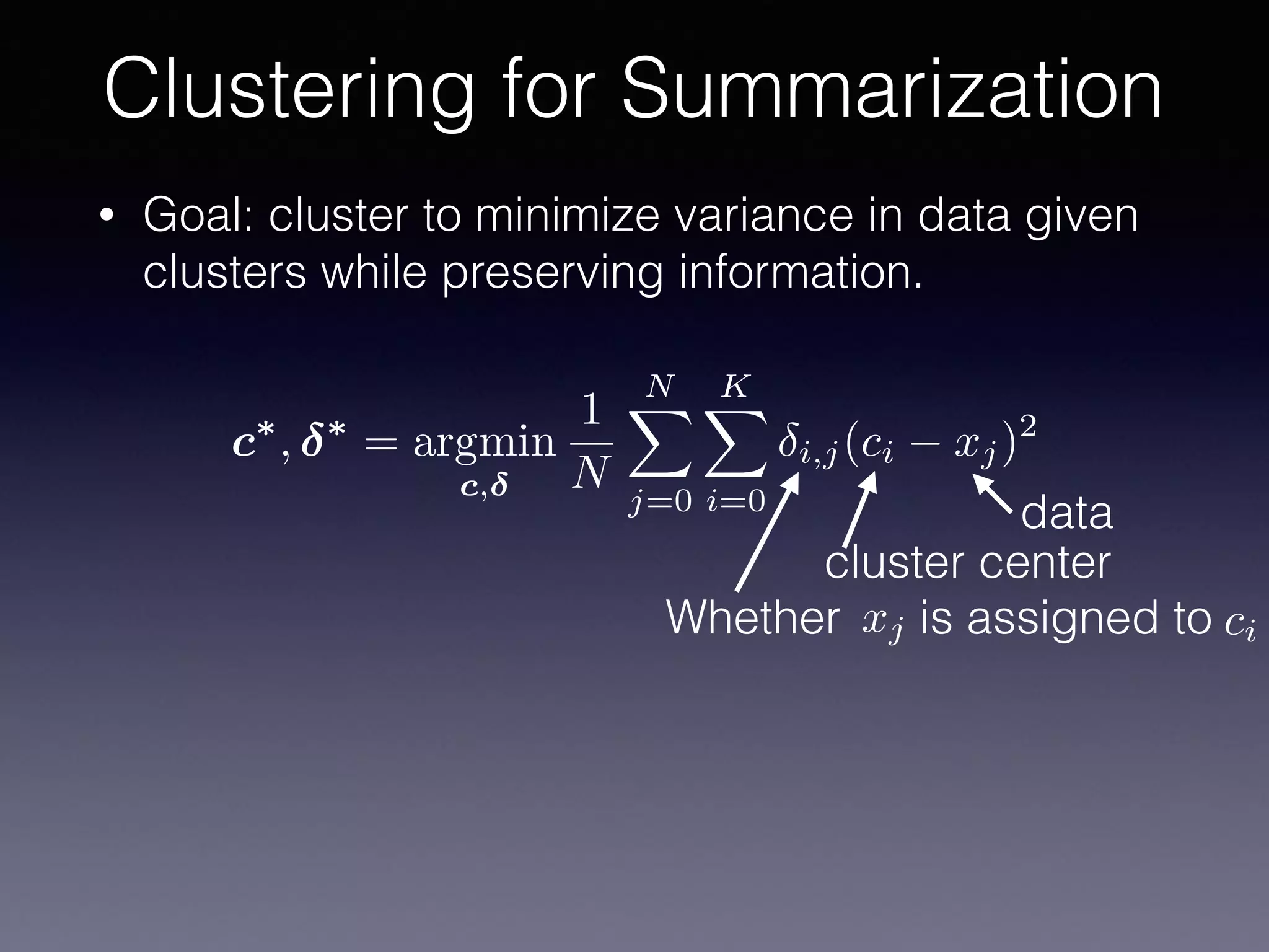 • Goal: cluster to minimize variance in data given
clusters while preserving information.
Clustering for Summarization
c⇤
, ⇤
= argmin
c,
1
N
NX
j=0
KX
i=0
i,j(ci xj)2
cluster center
data
Whether is assigned toxj ci
 