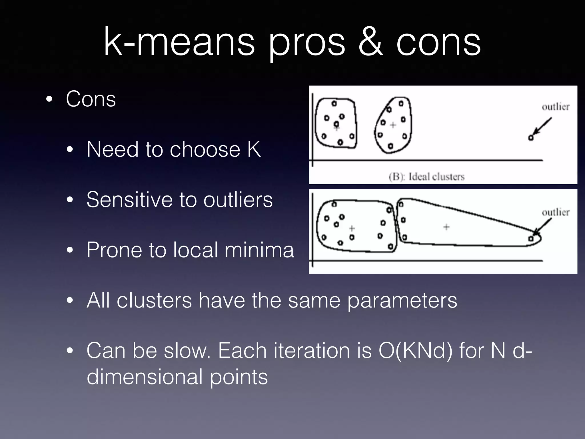 • Cons
• Need to choose K
• Sensitive to outliers
• Prone to local minima
• All clusters have the same parameters
• Can be slow. Each iteration is O(KNd) for N d-
dimensional points
k-means pros & cons
 