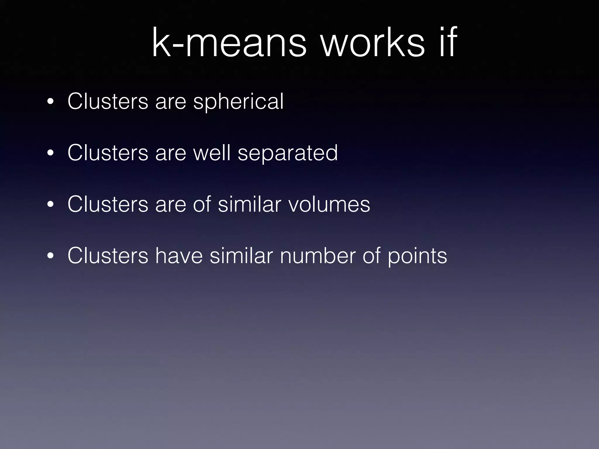 • Clusters are spherical
• Clusters are well separated
• Clusters are of similar volumes
• Clusters have similar number of points
k-means works if
 