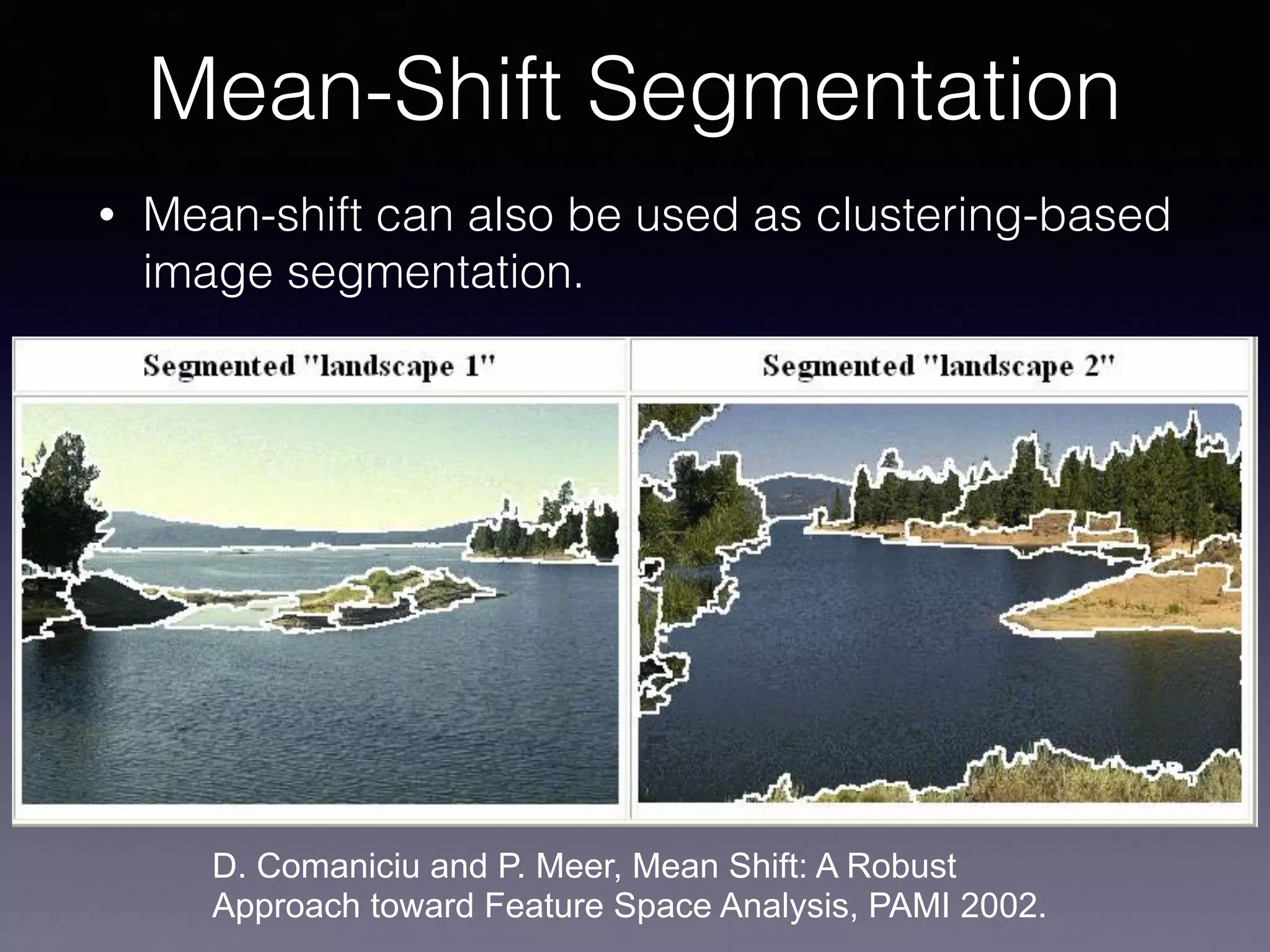 • Mean-shift can also be used as clustering-based
image segmentation.
Mean-Shift Segmentation
D. Comaniciu and P. Meer, Mean Shift: A Robust
Approach toward Feature Space Analysis, PAMI 2002.
 