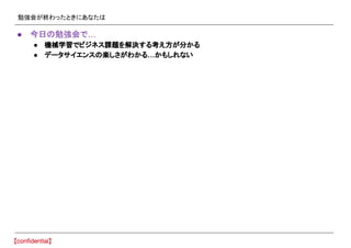 勉強会が終わったときにあなたは
● 今日の勉強会で…
● 機械学習でビジネス課題を解決する考え方が分かる
● データサイエンスの楽しさがわかる…かもしれない
 
