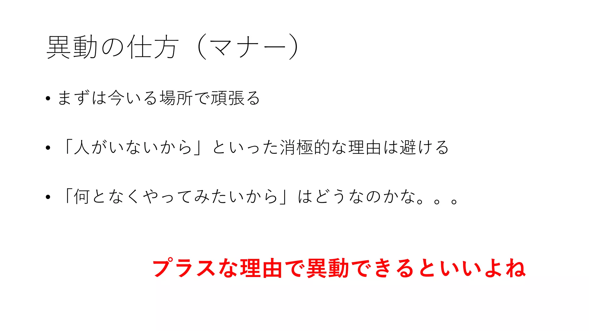 異動の仕方（マナー）
• まずは今いる場所で頑張る
• 「人がいないから」といった消極的な理由は避ける
• 「何となくやってみたいから」はどうなのかな。。。
プラスな理由で異動できるといいよね
 