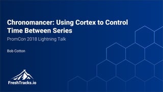 @bob_cotton
Chronomancer: Using Cortex to Control
Time Between Series
PromCon 2018 Lightning Talk
Bob Cotton
 