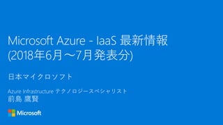 日本マイクロソフト
Azure Infrastructure テクノロジースペシャリスト
前島 鷹賢
Microsoft Azure - IaaS 最新情報
(2018年6月～7月発表分)
 