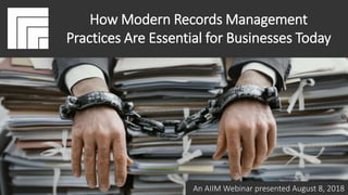 How Modern Records Management Practices
Are Essential for Businesses Today
Presented August 8, 2018
How Modern Records Management
Practices Are Essential for Businesses Today
An AIIM Webinar presented August 8, 2018
 