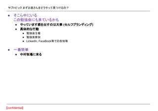 サブトピック まずお客さんをどうやって見つけるの？
● そこら中にいる
この勉強会にも来ているかも
● やっています感を出すのは大事 (セルフブランディング)
● 具体的な行動
● 勉強会主催
● 勉強会参加
● LinkedIn, FaceBook等での告知等
● 一番簡単
● 中村牧場に来る
 