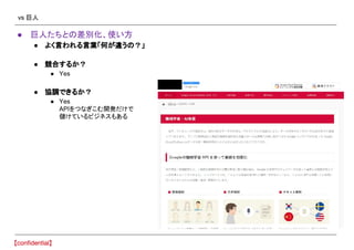 vs 巨人
● 巨人たちとの差別化、使い方
● よく言われる言葉「何が違うの？」
● 競合するか？
● Yes
● 協調できるか？
● Yes
APIをつなぎこむ開発だけで
儲けているビジネスもある
 