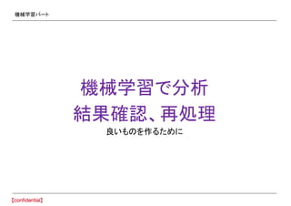 機械学習パート
機械学習で分析
結果確認、再処理
良いものを作るために
 