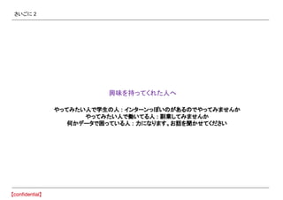 さいごに 2
　興味を持ってくれた人へ
やってみたい人で学生の人 : インターンっぽいのがあるのでやってみませんか
やってみたい人で働いてる人 : 副業してみませんか
何かデータで困っている人 : 力になります。お話を聞かせてください
 