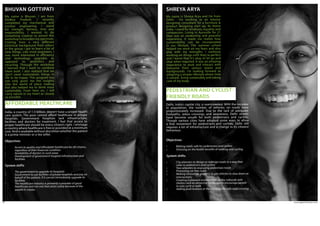 www.agpworkshops.com32
AFFORDABLE HEALTHCARE
My name is Bhuvan. I am from
Andhra Pradesh. I recently
completed my mechanical and
nuclear engineering. I stand
for strength, fairness, love and
responsibility. I wanted to do
something creative so joined this
workshop to broaden my spectrum.
Coming from a very different
technical background from others
in the group I got to learn a lot of
new things. Like most engineers, I
was more interested in efficiency
and technology upgrades as
opposed to aesthetics and
recycling. Through the workshop
I learned that I want to combine
them both. I also realized that we
don’t need materialistic things in
life to be happy. This program has
not only given me the insights
into the world of place making
but also helped me to think more
sustainably. From here on, I will
carry nature in my heart as closely
as possible.
BHUVAN GOTTIPATI
India, a country of 1.3 billion, doesn’t have a proper health
care system. The poor cannot afford healthcare in private
hospitals. Government hospitals lack infrastructure,
facilities and doctors for treatment. I feel that access to
proper healthcare should be every citizen’s right. I envisage
a country where healthcare is free or provided at a minimum
cost. And is available without discretion whether the patient
is a prime minister or a tea seller.
Objectives
•	 Access to quality and affordable healthcare for all citizens, 	
	 regardless of their financial condition
•	 Availability of doctors in rural areas
•	 Development of government hospital infrastructure and 	
	facilities
System shifts
•	 The government to upgrade its hospitals
•	 Government to use facilities of private hospitals and pay on 	
	 behalf of the patient, if it cannot immediately upgrade its 	
	facilities
•	 The healthcare industry is primarily a provider of good 		
	 healthcare and not one that exists solely because of the 	
	 wealth it creates
PEDESTRIAN AND CYCLIST-
FRIENDLY ROADS 
My name is Shreya Arya and I’m from
Delhi.  I’m working as an interior
designing consultant for a furniture &
product designing start up, Iki Home
India. I stand for kindness, equality and
compassion. Living in Auroville for 21
days was an awakening and peaceful
experience. It made me realize how
sustainability can be incorporated
in our lifestyle. The summer school
helped me work on my fears and also
play with my strengths. I continue
working on things until they’re perfect
and I learnt that it’s okay to let go and
stop when required. It was an amazing
experience to work and interact with
everyone from various towns and
backgrounds. I’m looking forward to
adopting a simpler lifestyle where time
is valued, living sustainably and taking
care of my body.
SHREYA ARYA
Delhi, India’s capital city, is overcrowded. With the increase
in population, the number of vehicles on roads have
proportionately increased. Due to the lack of adequate
footpaths,  zebra crossings and awareness, Delhi streets
have become unsafe for both pedestrians and cyclists. 
Though various cities have adopted some ways to allow
a free movement for pedestrians and cyclists, Delhi still
requires a lot of infrastructure and a change in its citizens’
behaviour.
Objectives
•	 Making roads safe for pedestrians and cyclists
•	 Stressing on the health benefits of walking and cycling
System shifts
•	 City planners to design or redesign roads in a way that 		
	 cater to pedestrians and cyclists
•	 Two-wheelers to stop using pedestrian roads
•	 Promoting car free roads
•	 Making innovative graphics to get vehicles to slow down at 	
	intersections
•	 Creating a pleasant environment on the sidewalk with 		
	 shelters and an attractive landscape to encourage people 	
	 to uses cycle or walk
•	 Adding push buttons at the crossings for safe road crossing
 