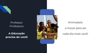Professor
Professora
A Educação
precisa de você!
Animado/a
a inovar para ser
cada dia mais você!
 