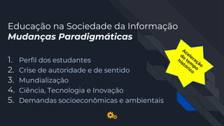 Educação na Sociedade da Informação
Mudanças Paradigmáticas
1. Perfil dos estudantes
2. Crise de autoridade e de sentido
3. Mundialização
4. Ciência, Tecnologia e Inovação
5. Demandas socioeconômicas e ambientais
 