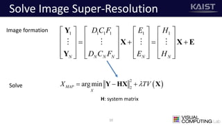 Solve Image Super-Resolution
10
1 1 1 1 1 1
N N N N N N
D C F E H
D C F E H
       
                 
              
Y
X X E
Y
Image formation
 
2
2
arg minMAP
X
X TV  Y HX XSolve
H: system matrix
 
