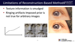 Limitations of Reconstruction-Based Methods
 Texture information is smudged
 Ringing artifacts Imposed prior is
not true for arbitrary images
15
 