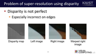 Problem of super-resolution using disparity
26
Disparity map Left image Warped right
image
Right image
 Disparity is not perfect
 Especially incorrect on edges
 